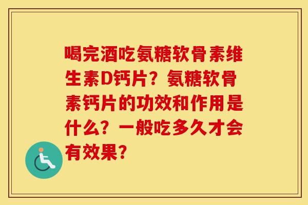 喝完酒吃氨糖软骨素维生素D钙片？氨糖软骨素钙片的功效和作用是什么？一般吃多久才会有效果？