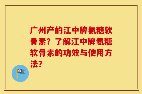 广州产的江中牌氨糖软骨素？了解江中牌氨糖软骨素的功效与使用方法？