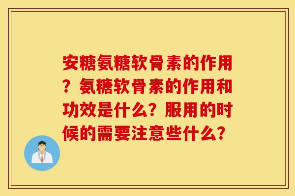 安糖氨糖软骨素的作用？氨糖软骨素的作用和功效是什么？服用的时候的需要注意些什么？