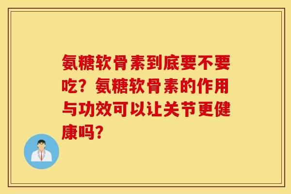 氨糖软骨素到底要不要吃？氨糖软骨素的作用与功效可以让关节更健康吗？