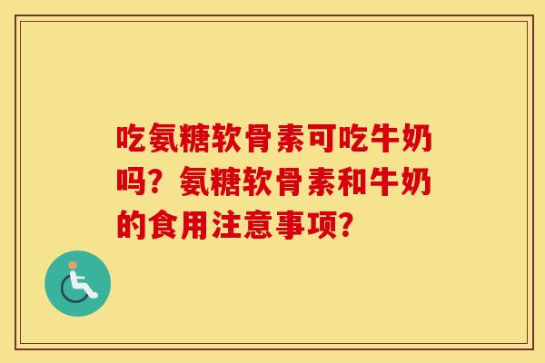 吃氨糖软骨素可吃牛奶吗？氨糖软骨素和牛奶的食用注意事项？