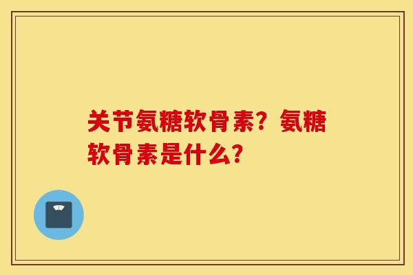 关节氨糖软骨素？氨糖软骨素是什么？