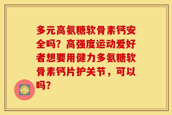 多元高氨糖软骨素钙安全吗？高强度运动爱好者想要用健力多氨糖软骨素钙片护关节，可以吗？