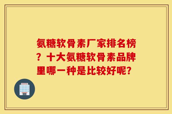 氨糖软骨素厂家排名榜？十大氨糖软骨素品牌里哪一种是比较好呢？