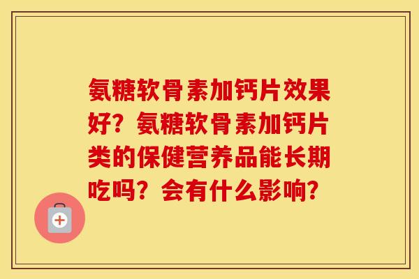 氨糖软骨素加钙片效果好？氨糖软骨素加钙片类的保健营养品能长期吃吗？会有什么影响？