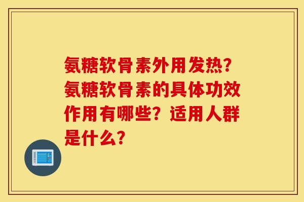 氨糖软骨素外用发热？氨糖软骨素的具体功效作用有哪些？适用人群是什么？