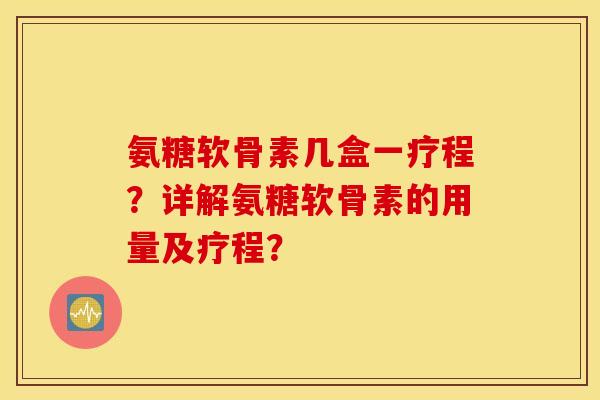 氨糖软骨素几盒一疗程？详解氨糖软骨素的用量及疗程？