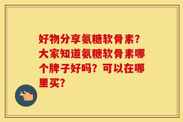 好物分享氨糖软骨素？大家知道氨糖软骨素哪个牌子好吗？可以在哪里买？