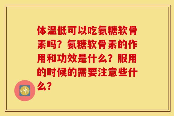 体温低可以吃氨糖软骨素吗？氨糖软骨素的作用和功效是什么？服用的时候的需要注意些什么？