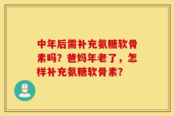 中年后需补充氨糖软骨素吗？爸妈年老了，怎样补充氨糖软骨素？