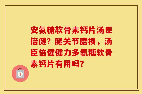安氨糖软骨素钙片汤臣倍健？腿关节磨损，汤臣倍健健力多氨糖软骨素钙片有用吗？