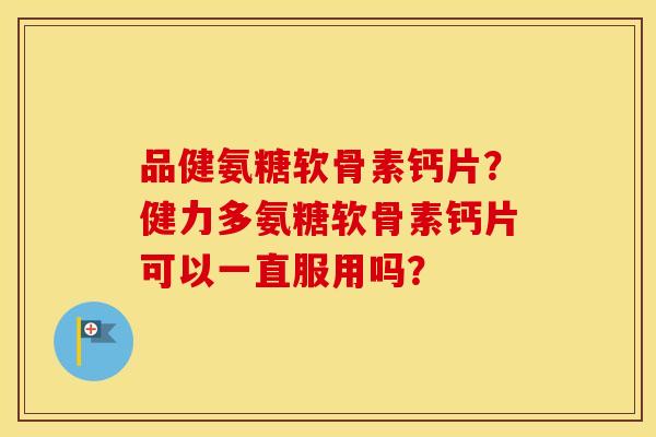 品健氨糖软骨素钙片？健力多氨糖软骨素钙片可以一直服用吗？