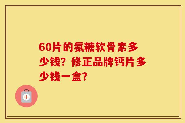 60片的氨糖软骨素多少钱？修正品牌钙片多少钱一盒？