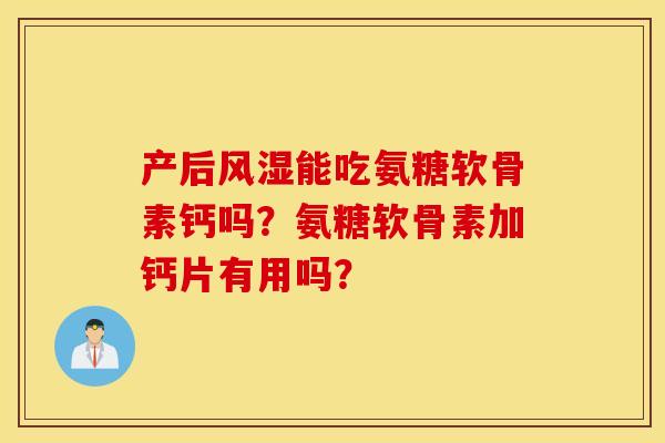 产后能吃氨糖软骨素钙吗？氨糖软骨素加钙片有用吗？