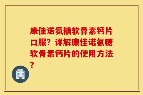 康佳诺氨糖软骨素钙片口服？详解康佳诺氨糖软骨素钙片的使用方法？