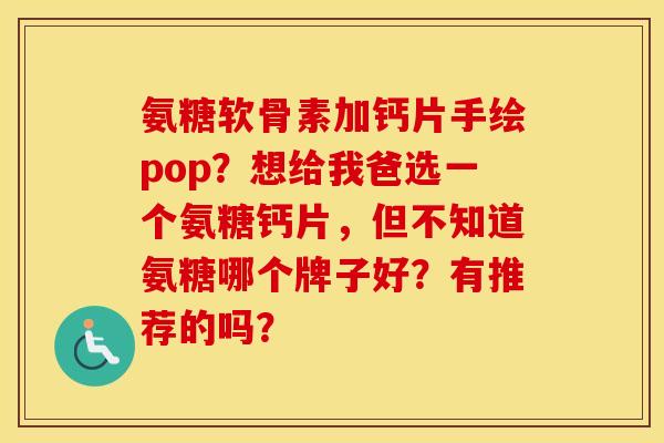 氨糖软骨素加钙片手绘pop？想给我爸选一个氨糖钙片，但不知道氨糖哪个牌子好？有推荐的吗？