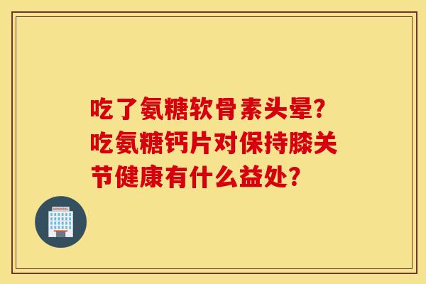 吃了氨糖软骨素头晕？吃氨糖钙片对保持膝关节健康有什么益处？