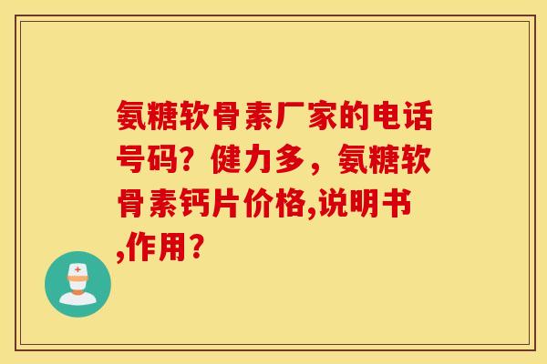 氨糖软骨素厂家的电话号码？健力多，氨糖软骨素钙片价格,说明书,作用？