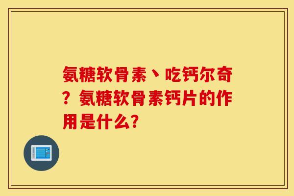 氨糖软骨素丶吃钙尔奇？氨糖软骨素钙片的作用是什么？