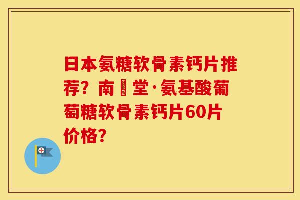 日本氨糖软骨素钙片推荐？南雲堂·氨基酸葡萄糖软骨素钙片60片价格？