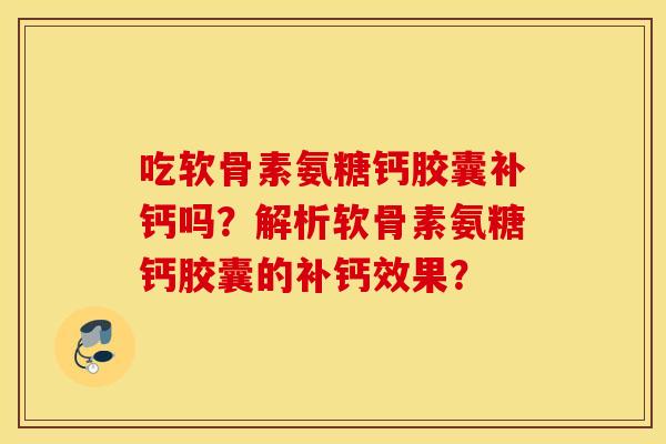 吃软骨素氨糖钙胶囊补钙吗？解析软骨素氨糖钙胶囊的补钙效果？