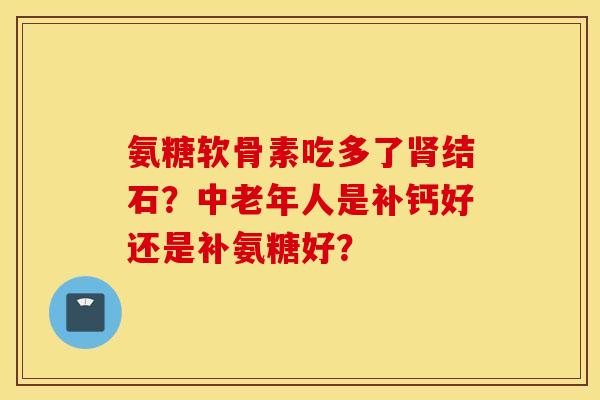 氨糖软骨素吃多了结石？中老年人是补钙好还是补氨糖好？