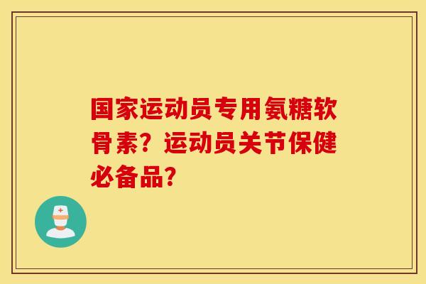 国家运动员专用氨糖软骨素？运动员关节保健必备品？