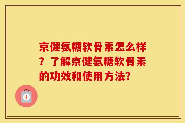 京健氨糖软骨素怎么样？了解京健氨糖软骨素的功效和使用方法？