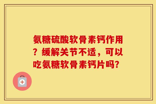 氨糖硫酸软骨素钙作用？缓解关节不适，可以吃氨糖软骨素钙片吗？