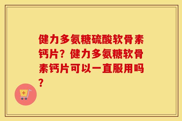 健力多氨糖硫酸软骨素钙片？健力多氨糖软骨素钙片可以一直服用吗？