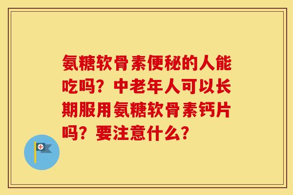 氨糖软骨素的人能吃吗？中老年人可以长期服用氨糖软骨素钙片吗？要注意什么？