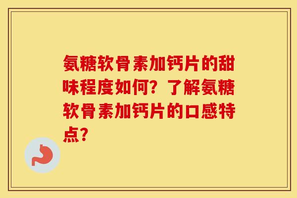 氨糖软骨素加钙片的甜味程度如何？了解氨糖软骨素加钙片的口感特点？