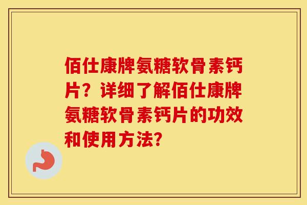 佰仕康牌氨糖软骨素钙片？详细了解佰仕康牌氨糖软骨素钙片的功效和使用方法？