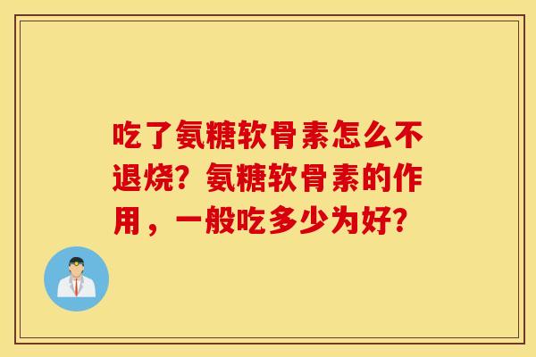 吃了氨糖软骨素怎么不退烧？氨糖软骨素的作用，一般吃多少为好？