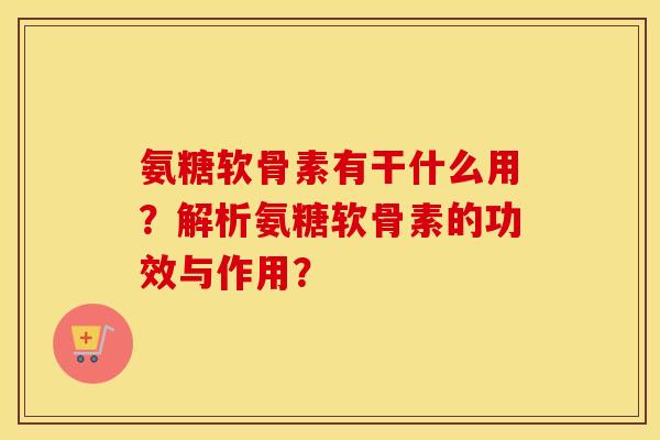 氨糖软骨素有干什么用？解析氨糖软骨素的功效与作用？