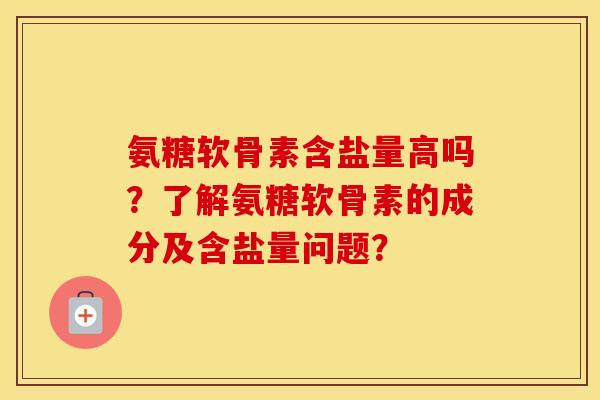 氨糖软骨素含盐量高吗？了解氨糖软骨素的成分及含盐量问题？