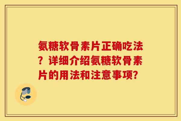 氨糖软骨素片正确吃法？详细介绍氨糖软骨素片的用法和注意事项？