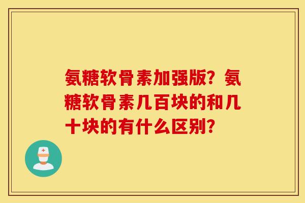 氨糖软骨素加强版？氨糖软骨素几百块的和几十块的有什么区别？