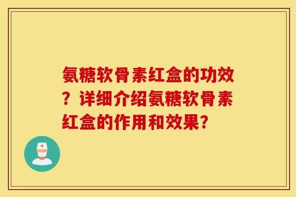 氨糖软骨素红盒的功效？详细介绍氨糖软骨素红盒的作用和效果？