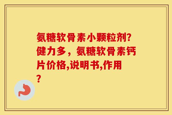 氨糖软骨素小颗粒剂？健力多，氨糖软骨素钙片价格,说明书,作用？