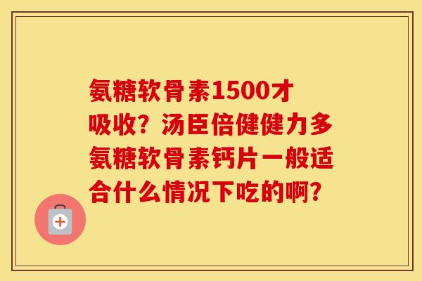 氨糖软骨素1500才吸收？汤臣倍健健力多氨糖软骨素钙片一般适合什么情况下吃的啊？