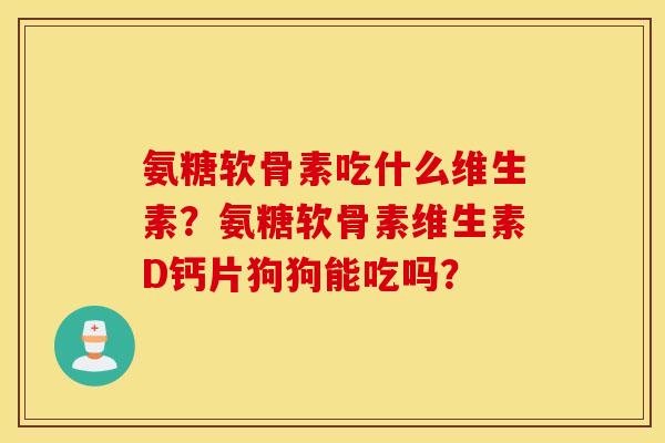 氨糖软骨素吃什么维生素？氨糖软骨素维生素D钙片狗狗能吃吗？