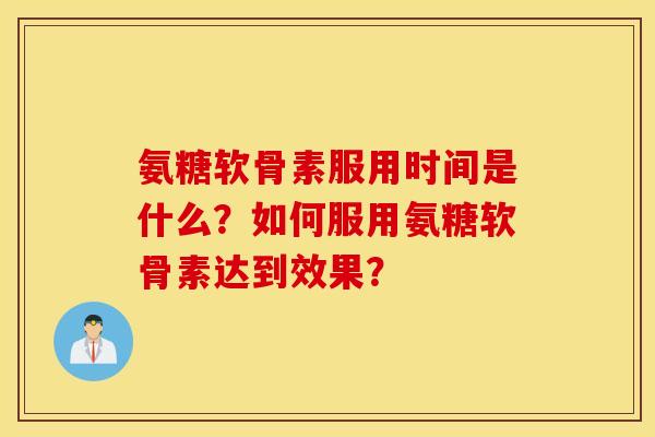 氨糖软骨素服用时间是什么？如何服用氨糖软骨素达到效果？