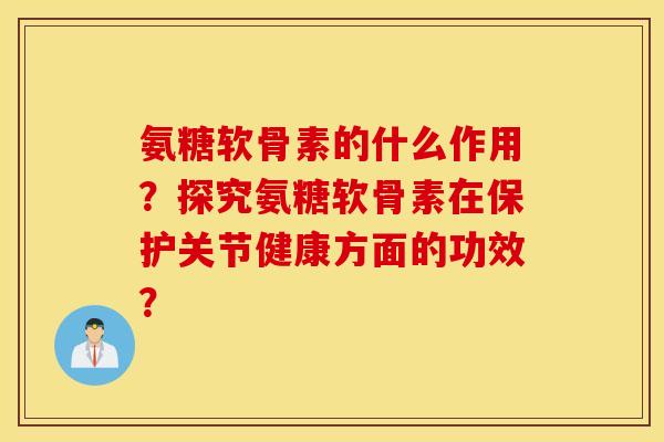 氨糖软骨素的什么作用？探究氨糖软骨素在保护关节健康方面的功效？