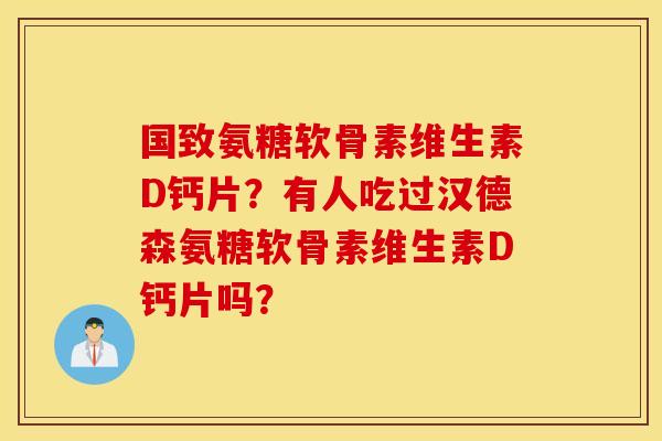 国致氨糖软骨素维生素D钙片？有人吃过汉德森氨糖软骨素维生素D钙片吗？