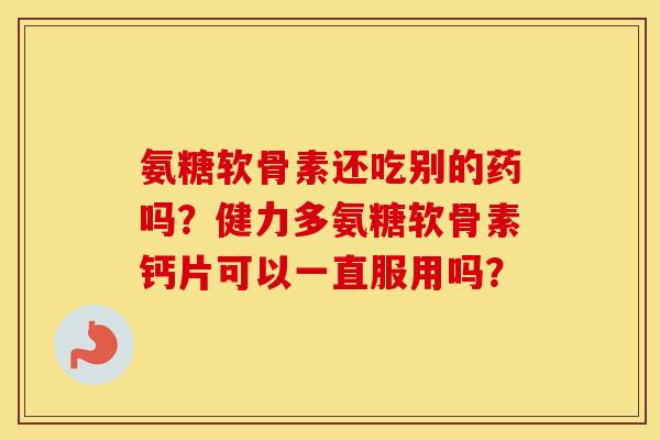 氨糖软骨素还吃别的药吗？健力多氨糖软骨素钙片可以一直服用吗？