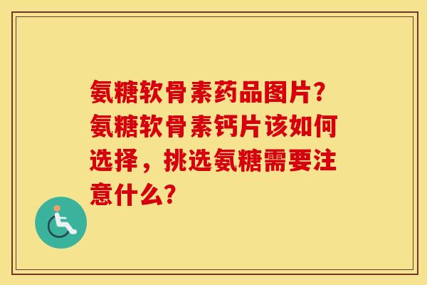 氨糖软骨素药品图片？氨糖软骨素钙片该如何选择，挑选氨糖需要注意什么？
