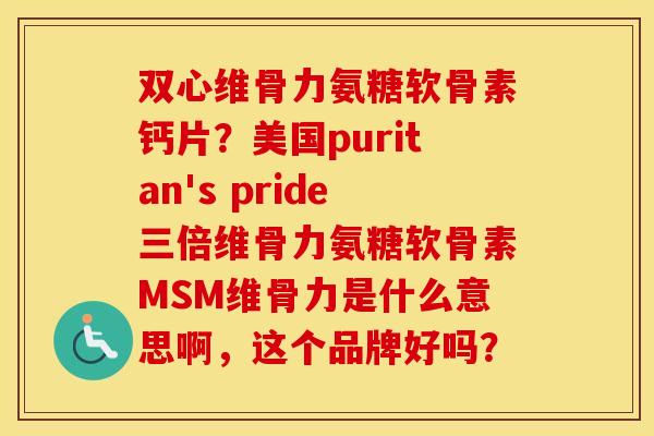 双心维骨力氨糖软骨素钙片？美国puritan's pride三倍维骨力氨糖软骨素MSM维骨力是什么意思啊，这个品牌好吗？