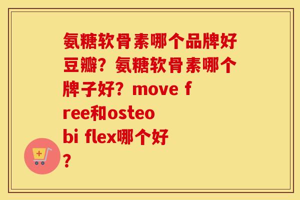 氨糖软骨素哪个品牌好豆瓣？氨糖软骨素哪个牌子好？move free和osteo bi flex哪个好？