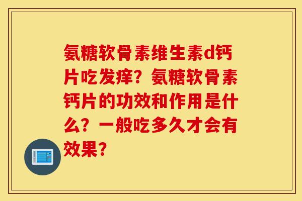 氨糖软骨素维生素d钙片吃发痒？氨糖软骨素钙片的功效和作用是什么？一般吃多久才会有效果？